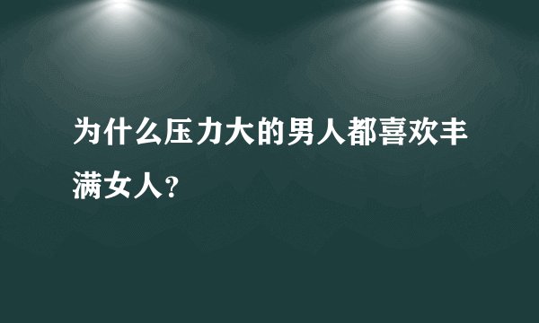 为什么压力大的男人都喜欢丰满女人？