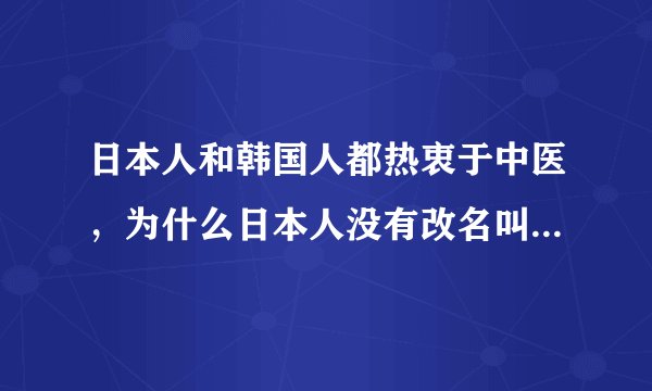 日本人和韩国人都热衷于中医，为什么日本人没有改名叫日医，而韩国人就改成韩医！