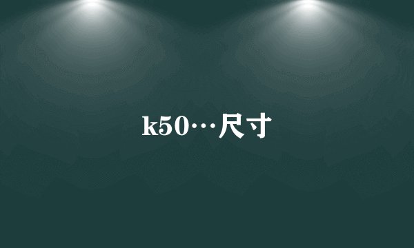 k50…尺寸