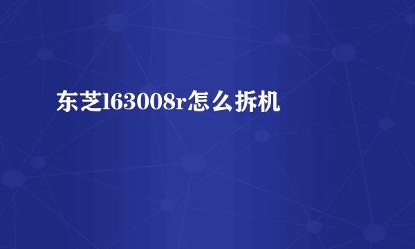 东芝l63008r怎么拆机