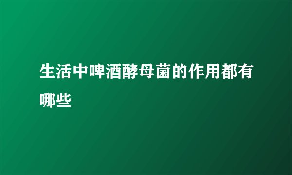 生活中啤酒酵母菌的作用都有哪些