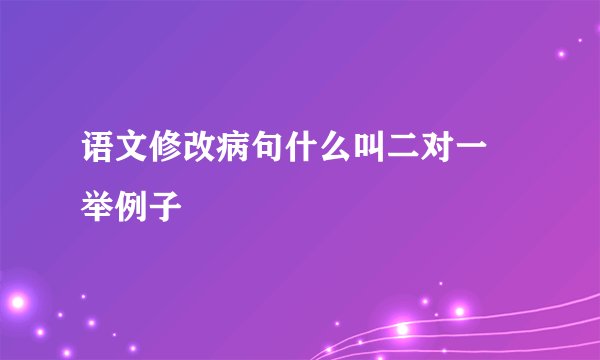语文修改病句什么叫二对一 举例子