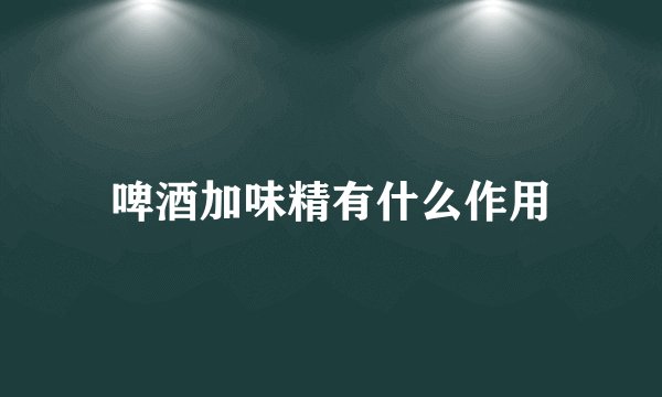 啤酒加味精有什么作用