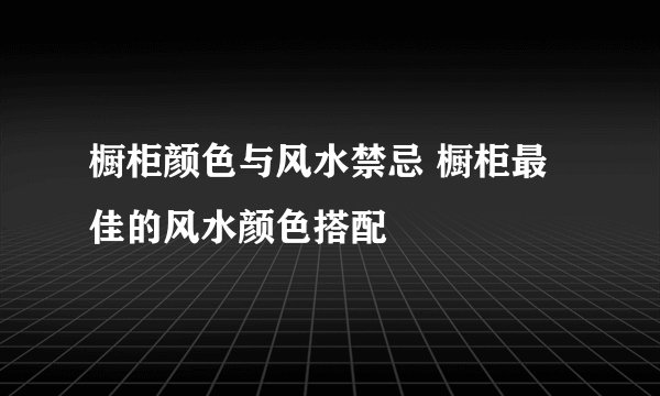 橱柜颜色与风水禁忌 橱柜最佳的风水颜色搭配