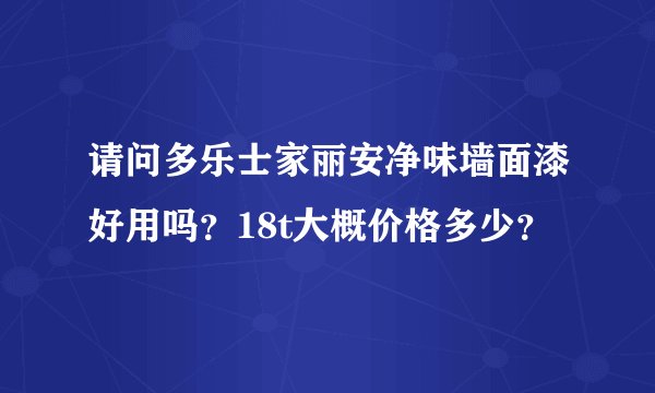 请问多乐士家丽安净味墙面漆好用吗？18t大概价格多少？