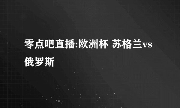 零点吧直播:欧洲杯 苏格兰vs俄罗斯