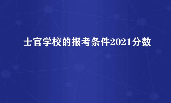士官学校的报考条件2021分数