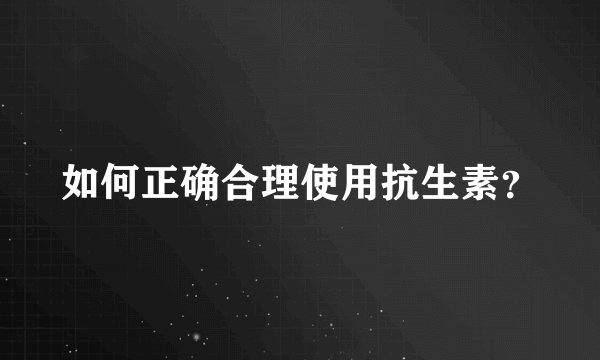 如何正确合理使用抗生素？