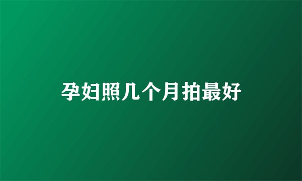 孕妇照几个月拍最好
