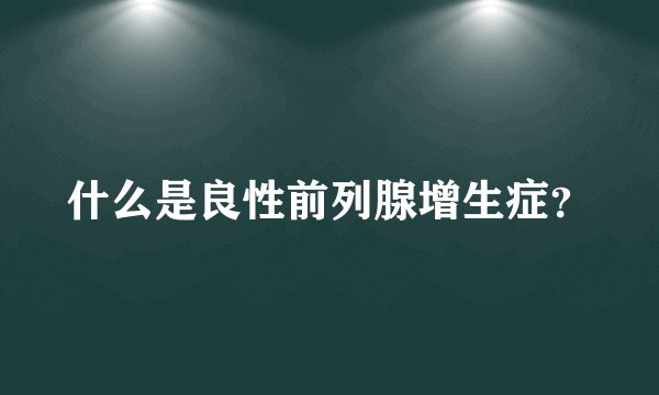 什么是良性前列腺增生症？