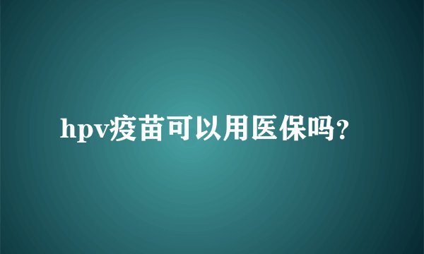hpv疫苗可以用医保吗？
