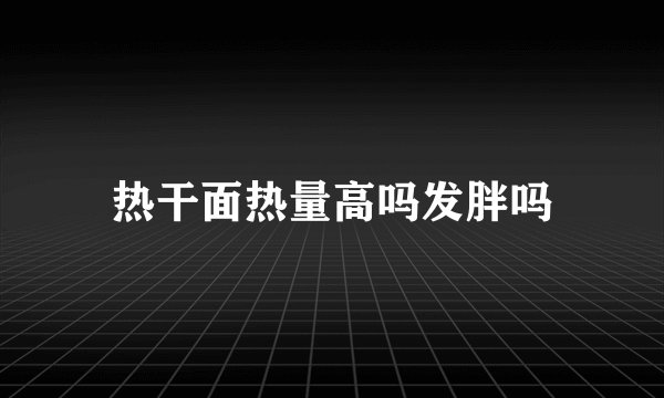 热干面热量高吗发胖吗