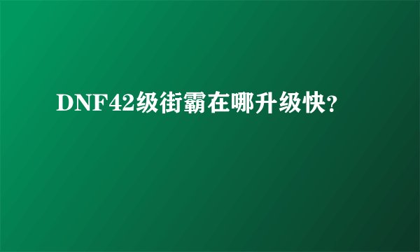 DNF42级街霸在哪升级快？