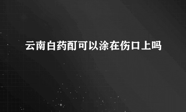 云南白药酊可以涂在伤口上吗