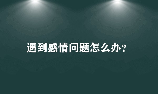 遇到感情问题怎么办？