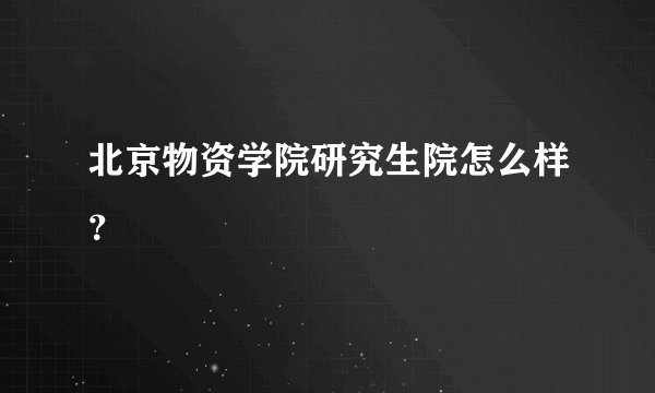 北京物资学院研究生院怎么样？