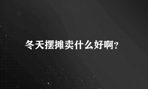 冬天摆摊卖什么好啊？