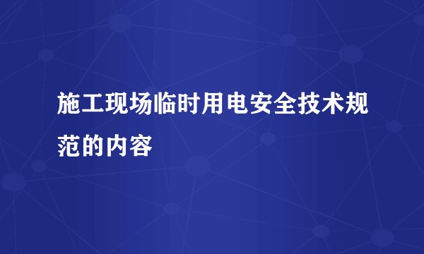 施工现场临时用电安全技术规范的内容