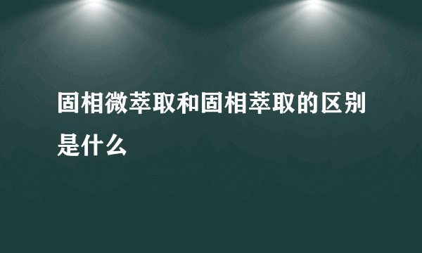 固相微萃取和固相萃取的区别是什么