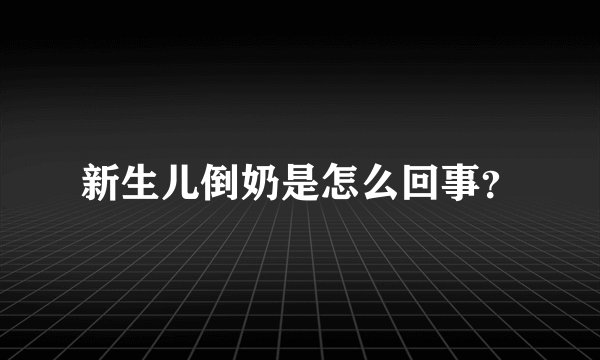 新生儿倒奶是怎么回事?