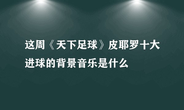 这周《天下足球》皮耶罗十大进球的背景音乐是什么