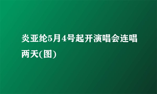 炎亚纶5月4号起开演唱会连唱两天(图)