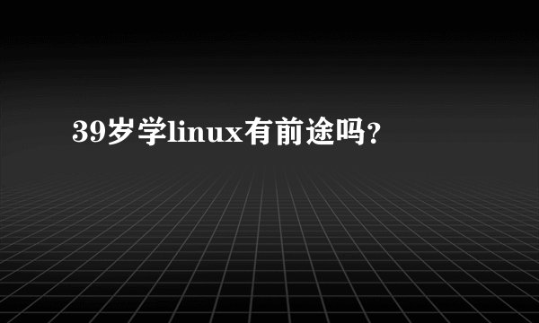 39岁学linux有前途吗？