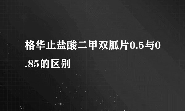 格华止盐酸二甲双胍片0.5与0.85的区别