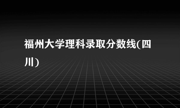 福州大学理科录取分数线(四川)
