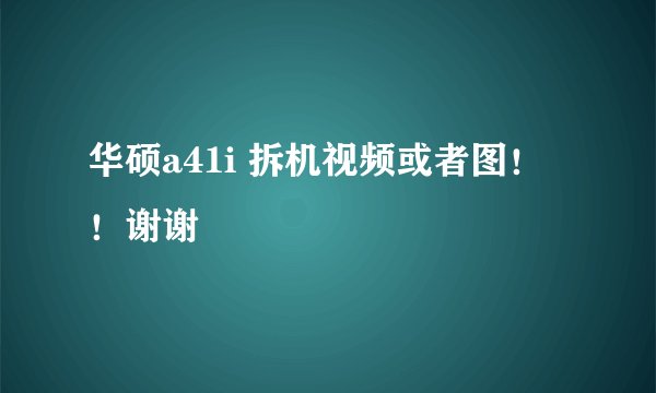 华硕a41i 拆机视频或者图！！谢谢