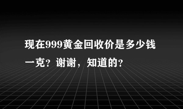 现在999黄金回收价是多少钱一克?谢谢,知道的?