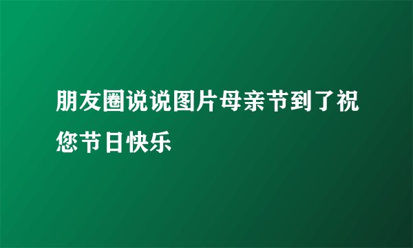 朋友圈说说图片母亲节到了祝您节日快乐