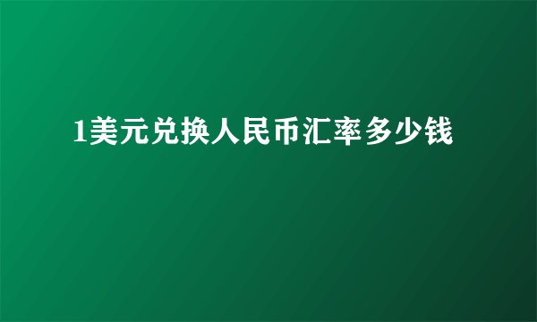 1美元兑换人民币汇率多少钱