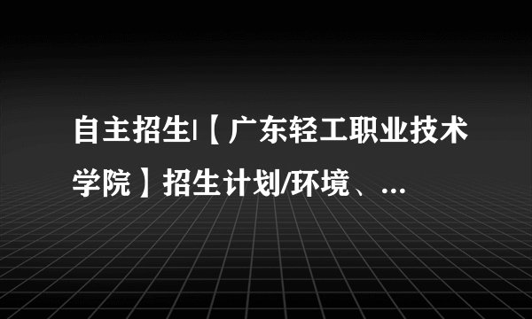 自主招生|【广东轻工职业技术学院】招生计划/环境、宿舍介绍！