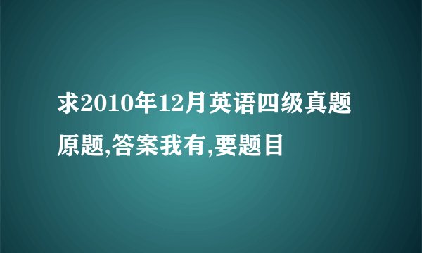 求2010年12月英语四级真题原题,答案我有,要题目