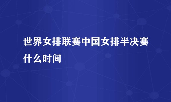 世界女排联赛中国女排半决赛什么时间