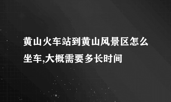 黄山火车站到黄山风景区怎么坐车,大概需要多长时间