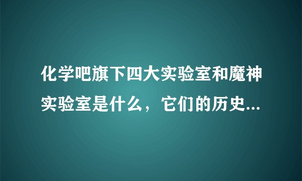 化学吧旗下四大实验室和魔神实验室是什么，它们的历史是什么？