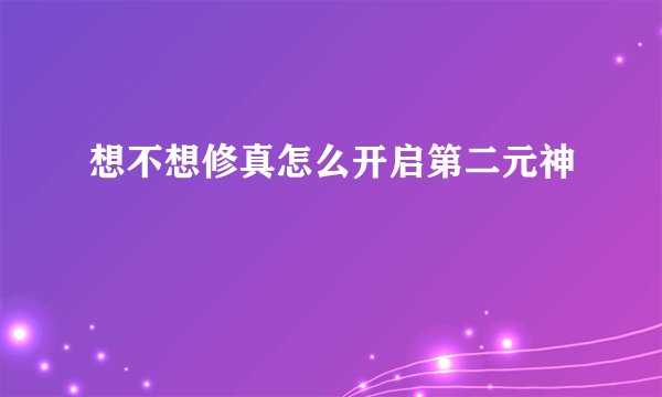 想不想修真怎么开启第二元神
