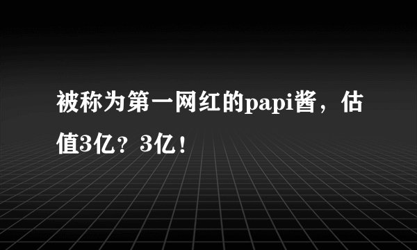 被称为第一网红的papi酱，估值3亿？3亿！
