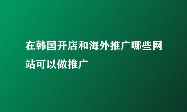 在韩国开店和海外推广哪些网站可以做推广
