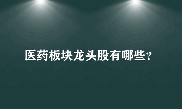 医药板块龙头股有哪些？