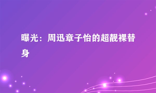 曝光:周迅章子怡的超靓裸替身