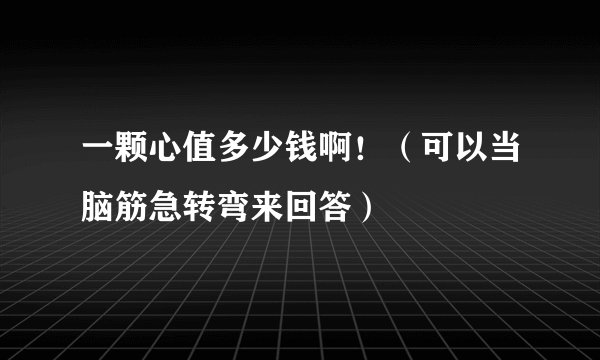 一颗心值多少钱啊！（可以当脑筋急转弯来回答）