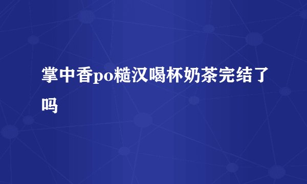 掌中香po糙汉喝杯奶茶完结了吗