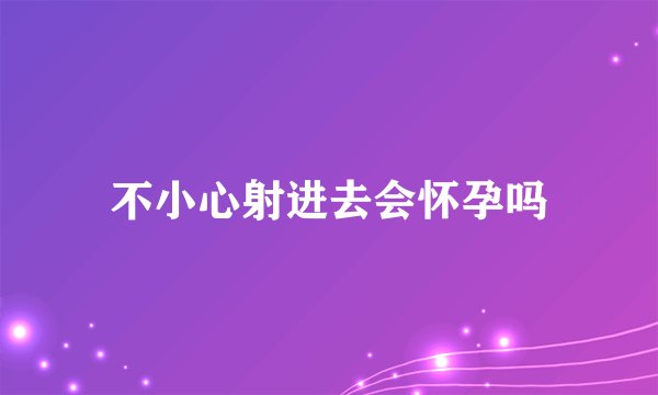 不小心射进去会怀孕吗