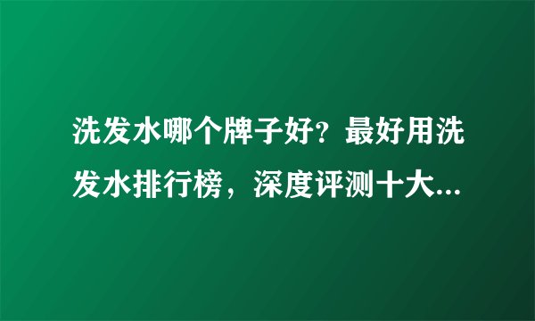 洗发水哪个牌子好?最好用洗发水排行榜,深度评测十大洗发水品牌