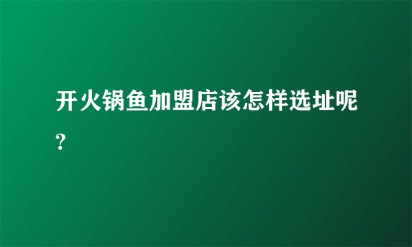 开火锅鱼加盟店该怎样选址呢?