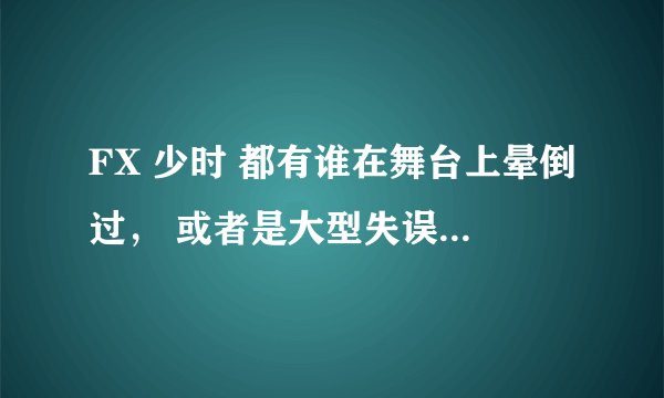 FX 少时 都有谁在舞台上晕倒过， 或者是大型失误，像泰妍事件呀，之类的。。。