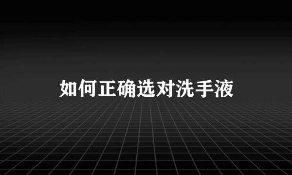 如何正确选对洗手液